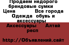Продаем недорого брендовые сумки  › Цена ­ 3 500 - Все города Одежда, обувь и аксессуары » Аксессуары   . Алтай респ.